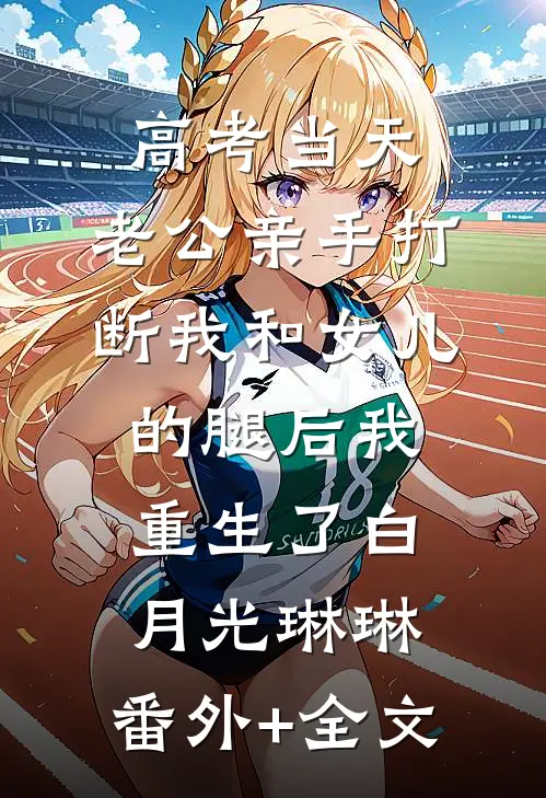 高考当天，老公亲手打断我和女儿的腿后我重生了白月光琳琳:(番外)+(全文)