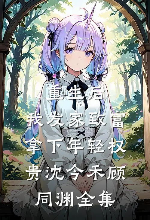 重生后，我发家致富，拿下年轻权贵沈今禾顾同渊全集