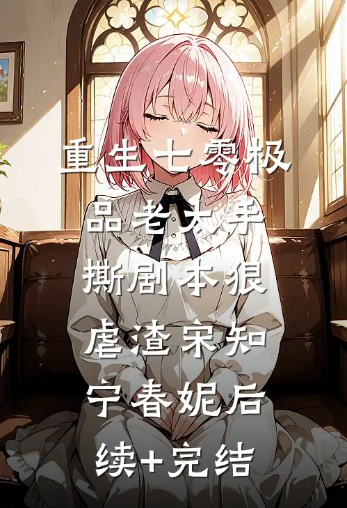重生七零极品老太手撕剧本狠虐渣宋知宁春妮后续+完结