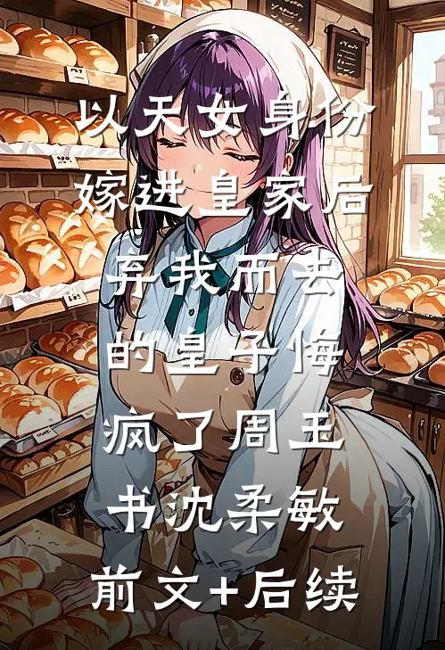 以天女身份嫁进皇家后，弃我而去的皇子悔疯了周玉书沈柔敏:前文+后续