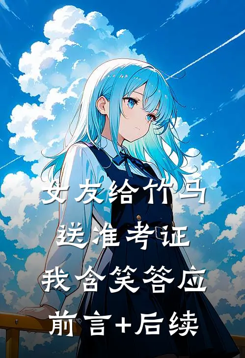 女友给竹马送准考证，我含笑答应前言+后续