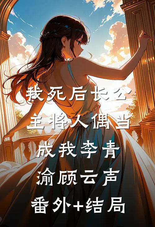 我死后长公主将人偶当成我李青渝顾云声:(番外)+(结局)