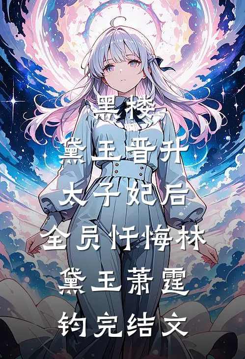 黑楼：黛玉晋升太子妃后，全员忏悔林黛玉萧霆钧完结文