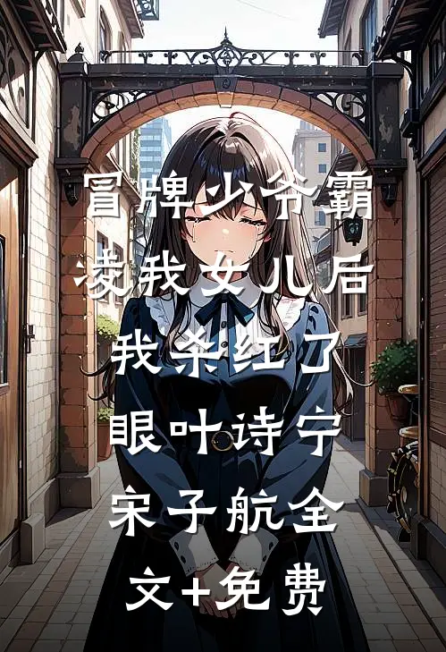 冒牌少爷霸凌我女儿后，我杀红了眼叶诗宁宋子航全文+免费