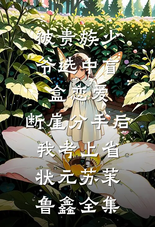 被贵族少爷选中盲盒恋爱，断崖分手后我考上省状元苏茉鲁鑫全集