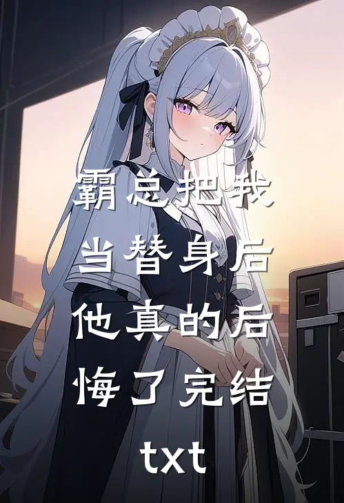 霸总把我当替身后，他真的后悔了完结txt