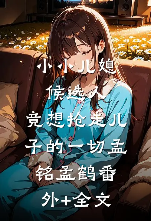 小小儿媳候选人，竟想抢走儿子的一切孟铭孟鹤(番外)+(全文)