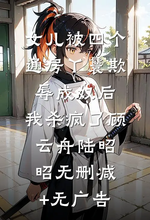 女儿被四个通房丫鬟欺辱成奴后，我杀疯了顾云舟陆昭昭无删减+无广告