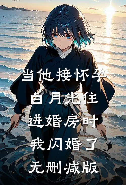当他接怀孕白月光住进婚房时，我闪婚了无删减版