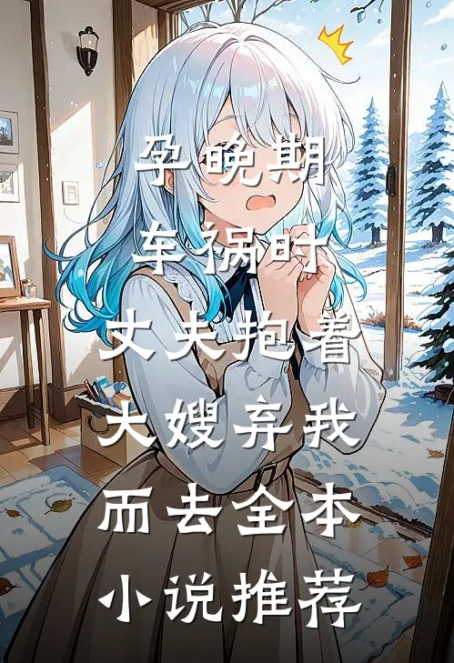 孕晚期车祸时，丈夫抱着大嫂弃我而去全本小说推荐