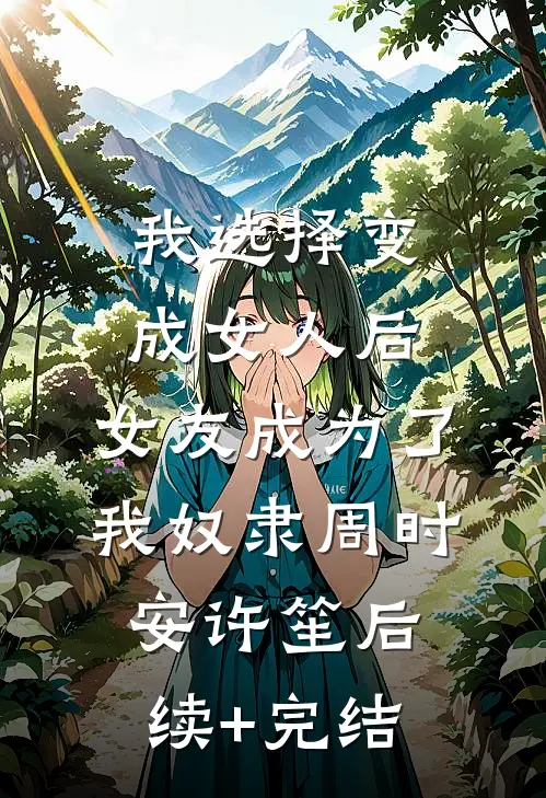 我选择变成女人后，女友成为了我奴隶周时安许笙后续+完结