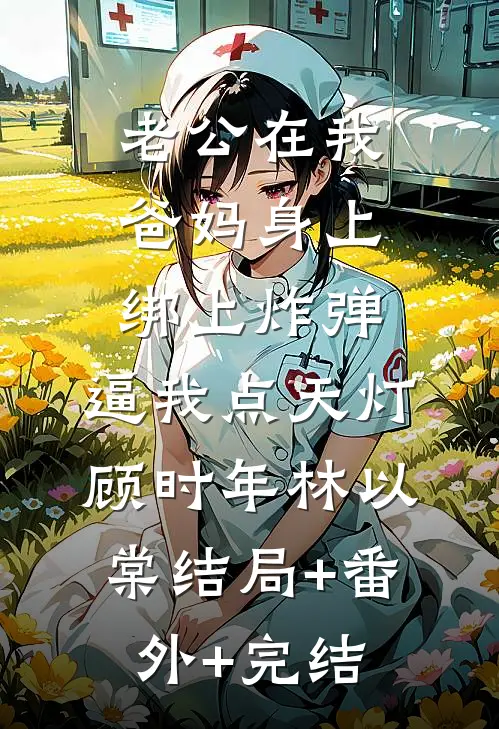 老公在我爸妈身上绑上炸弹，逼我点天灯顾时年林以棠结局+番外+完结