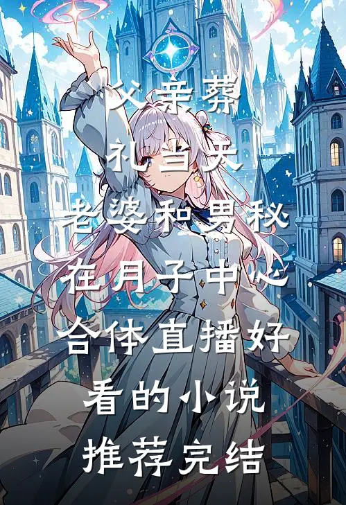 父亲葬礼当天，老婆和男秘在月子中心合体直播好看的小说推荐完结