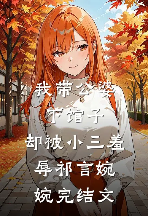 我带公婆下馆子，却被小三羞辱祁言婉婉完结文