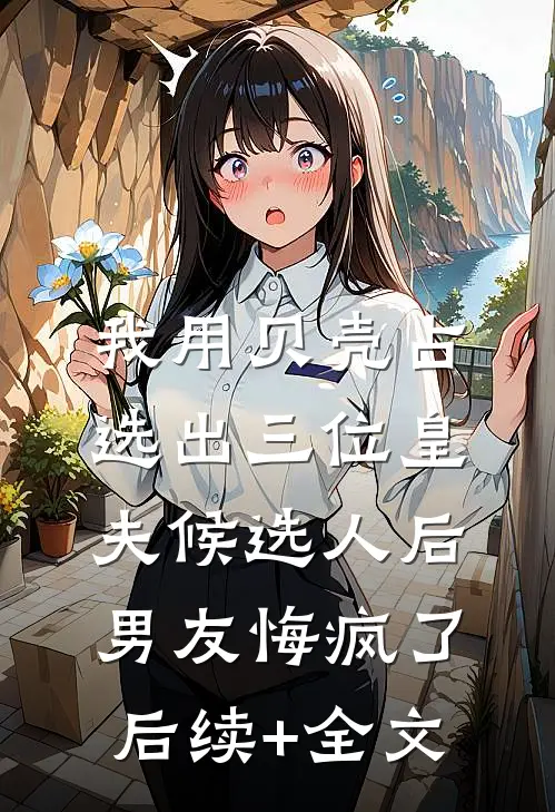 我用贝壳占选出三位皇夫候选人后，男友悔疯了后续+全文
