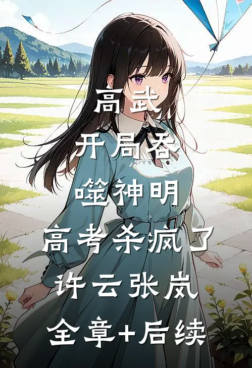高武：开局吞噬神明，高考杀疯了许云张岚:全章+后续
