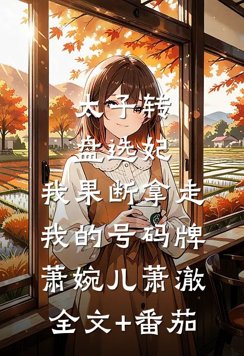 太子转盘选妃，我果断拿走我的号码牌萧婉儿萧澈全文+番茄