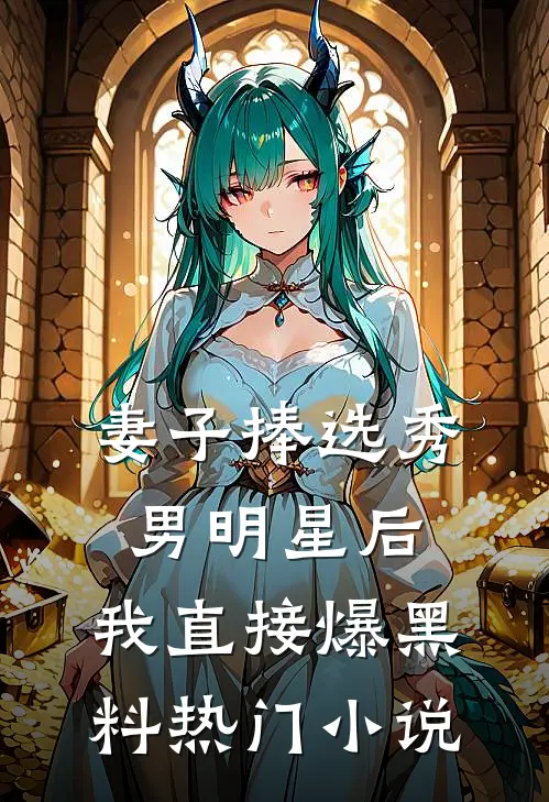 妻子捧选秀男明星后，我直接爆黑料热门小说
