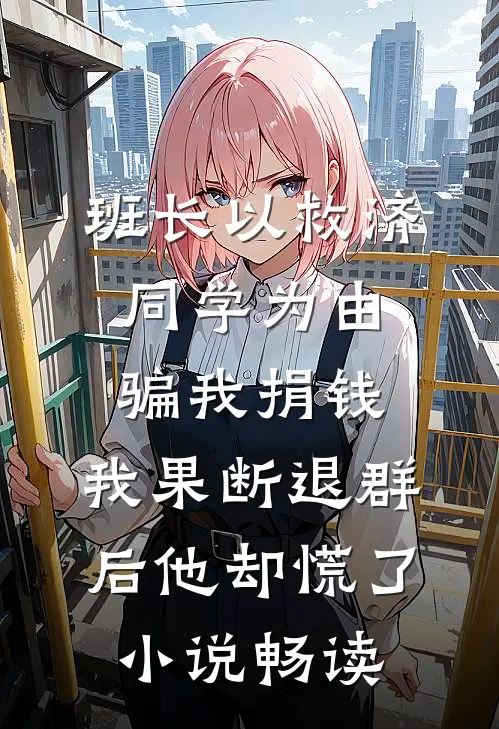 班长以救济同学为由骗我捐钱，我果断退群后他却慌了小说畅读