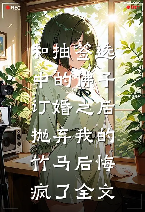和抽签选中的佛子订婚之后，抛弃我的竹马后悔疯了全文