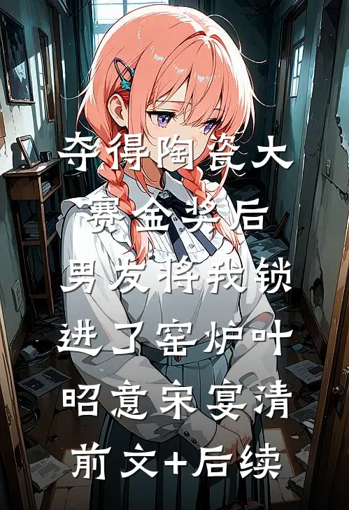 夺得陶瓷大赛金奖后，男友将我锁进了窑炉叶昭意宋宴清前文+后续