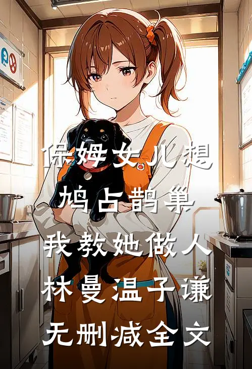 保姆女儿想鸠占鹊巢，我教她做人林曼温子谦无删减全文