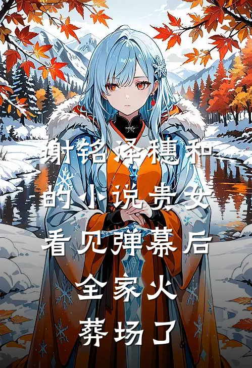 谢铭泽穗和的小说贵女看见弹幕后，全家火葬场了