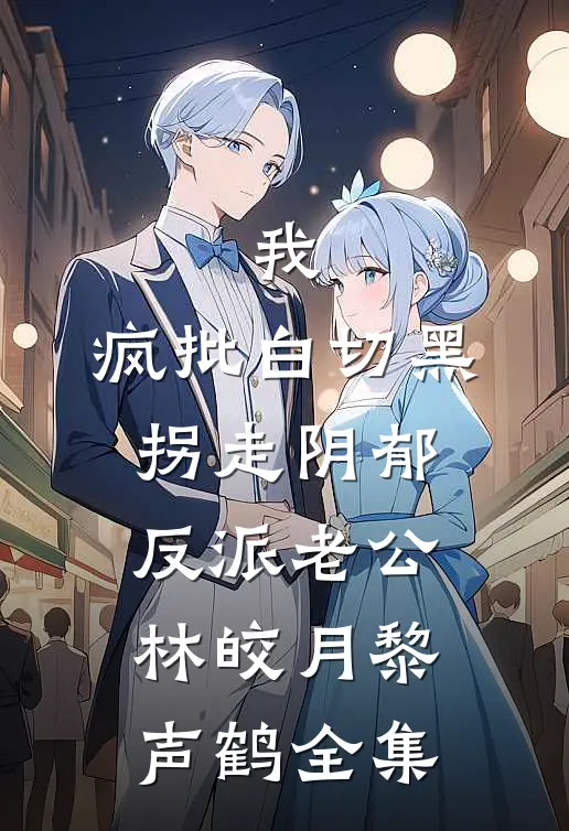 我，疯批白切黑，拐走阴郁反派老公林皎月黎声鹤全集