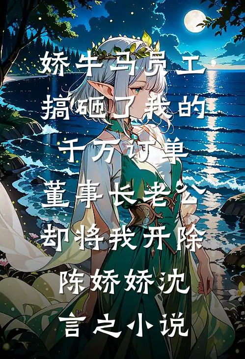 娇牛马员工搞砸了我的千万订单，董事长老公却将我开除陈娇娇沈言之小说
