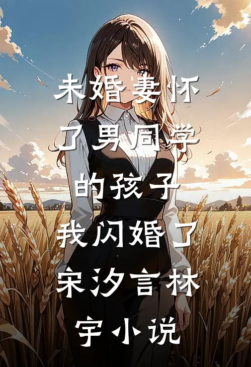 未婚妻怀了男同学的孩子，我闪婚了宋汐言林宇小说