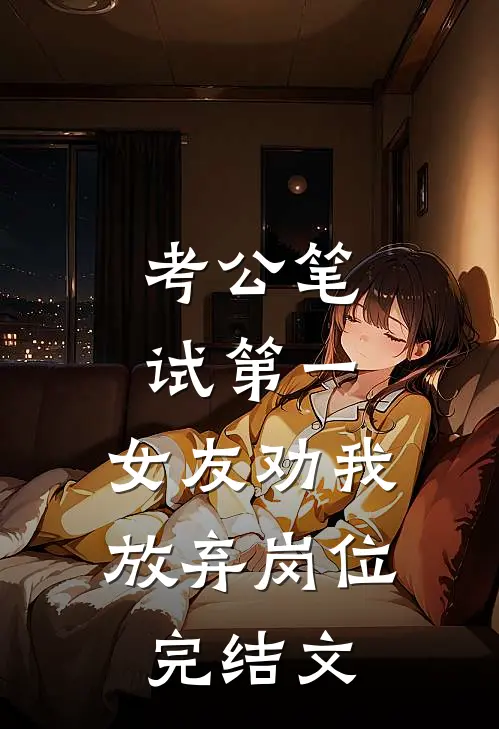 考公笔试第一，女友劝我放弃岗位完结文