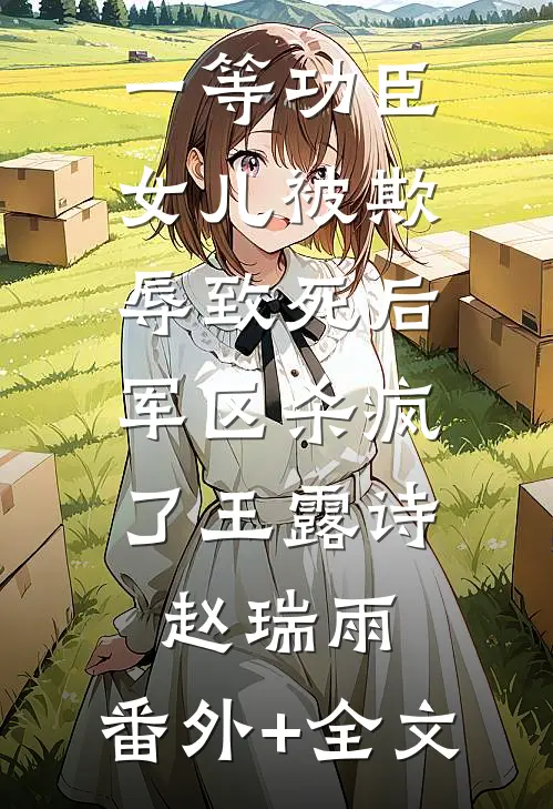 一等功臣女儿被欺辱致死后，军区杀疯了王露诗赵瑞雨:(番外)+(全文)