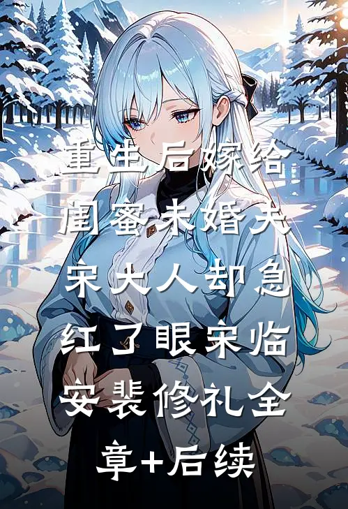重生后嫁给闺蜜未婚夫，宋大人却急红了眼宋临安裴修礼全章+后续