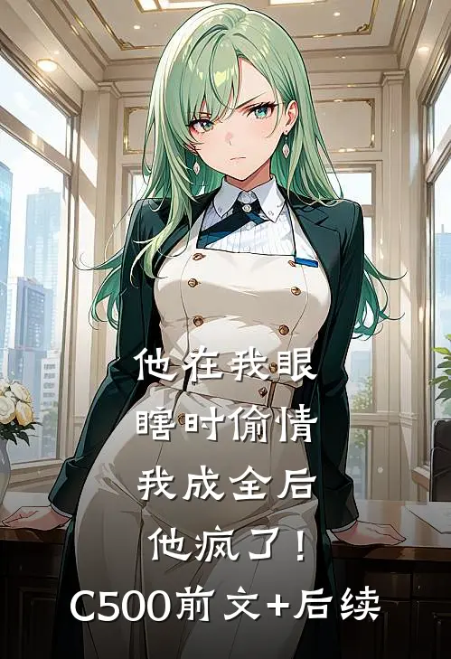 他在我眼瞎时偷情，我成全后他疯了！C500:前文+后续