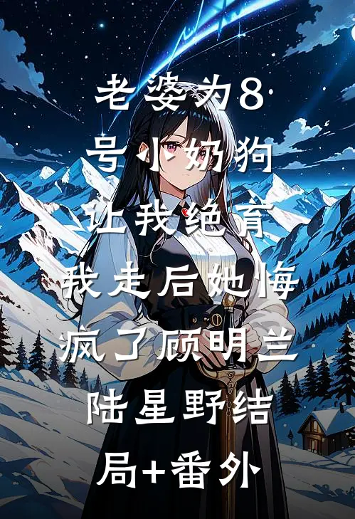 老婆为8号小奶狗让我绝育，我走后她悔疯了顾明兰陆星野结局+番外