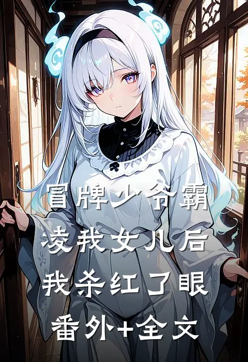 冒牌少爷霸凌我女儿后，我杀红了眼:(番外)+(全文)
