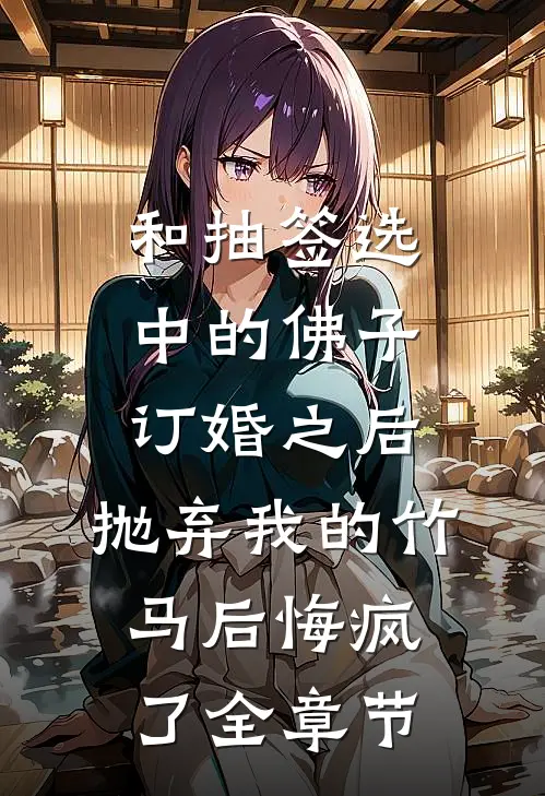 和抽签选中的佛子订婚之后，抛弃我的竹马后悔疯了全章节