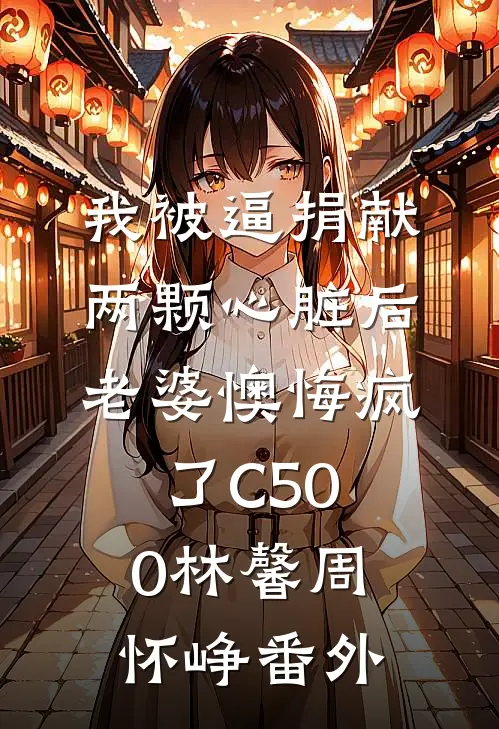 我被逼捐献两颗心脏后，老婆懊悔疯了C500林馨周怀峥番外