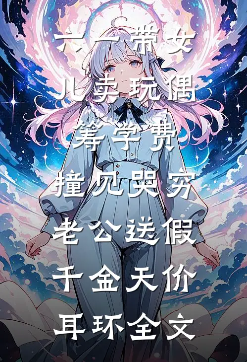 六一带女儿卖玩偶筹学费，撞见哭穷老公送假千金天价耳环全文