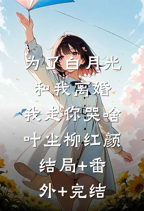 为了白月光和我离婚，我走你哭啥叶尘柳红颜:结局+番外+完结