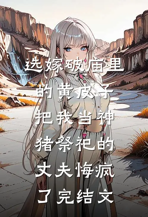 选嫁破庙里的黄皮子，把我当神猪祭祀的丈夫悔疯了完结文