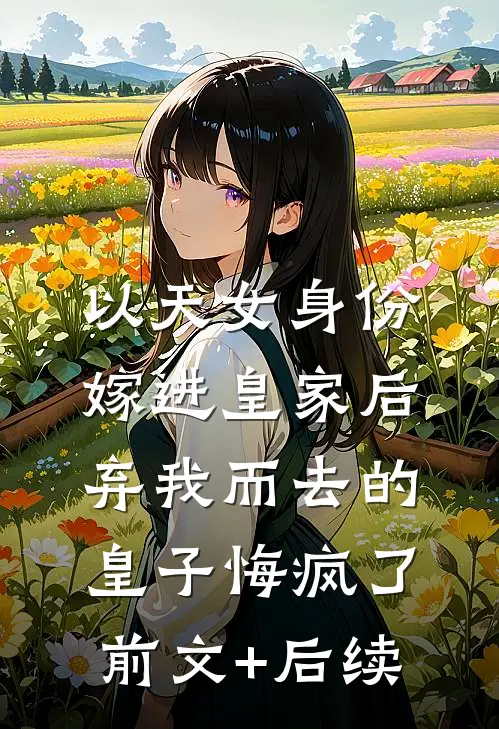 以天女身份嫁进皇家后，弃我而去的皇子悔疯了:前文+后续