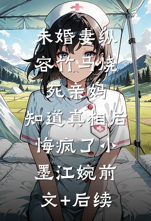 未婚妻纵容竹马烧死亲妈，知道真相后悔疯了小墨江婉前文+后续