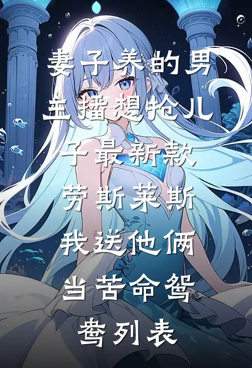 妻子养的男主播想抢儿子最新款劳斯莱斯，我送他俩当苦命鸳鸯列表