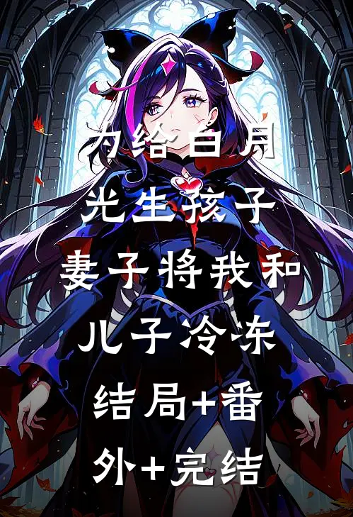 为给白月光生孩子，妻子将我和儿子冷冻:结局+番外+完结
