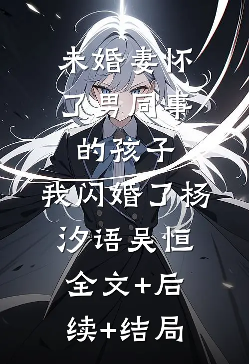 未婚妻怀了男同事的孩子，我闪婚了杨汐语吴恒全文+后续+结局