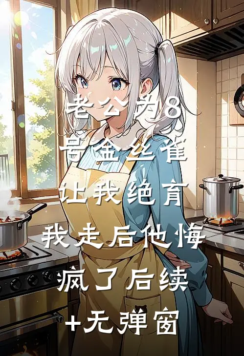 老公为8号金丝雀让我绝育，我走后他悔疯了后续+无弹窗