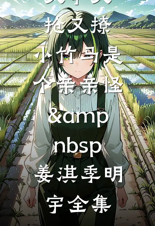 又争又抢又撩，小竹马是个亲亲怪&amp;nbsp;姜淇季明宇全集