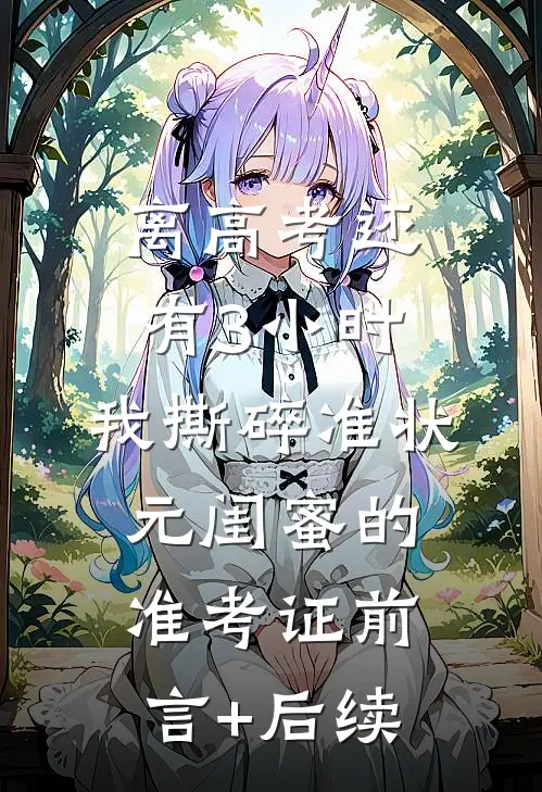 离高考还有3小时，我撕碎准状元闺蜜的准考证前言+后续