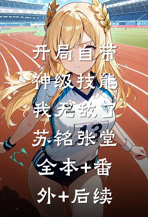 开局自带神级技能，我无敌了苏铭张堂:全本+番外+后续